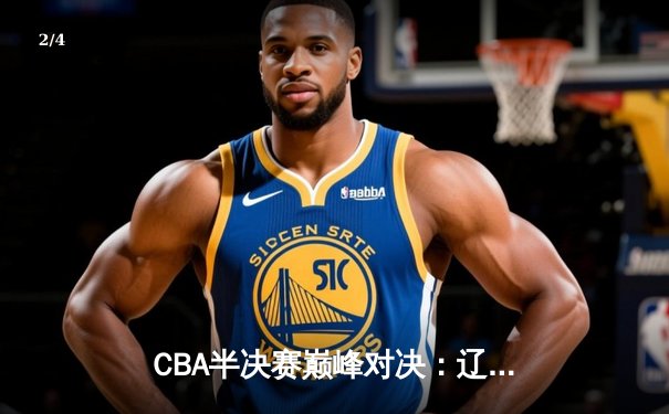 CBA半决赛巅峰对决：辽宁本钢加时险胜广东宏远，赵继伟砍30+10成关键先生 - 2