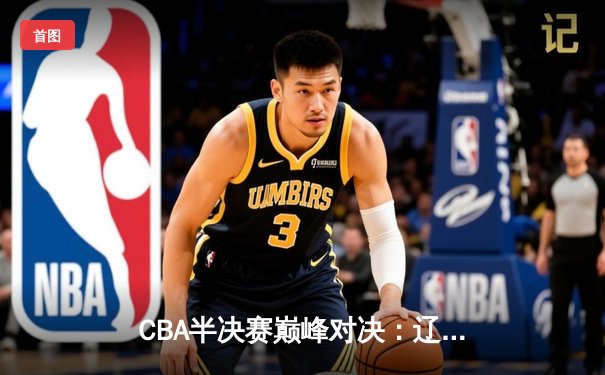 CBA半决赛巅峰对决：辽宁本钢加时险胜广东宏远，赵继伟砍30+10成关键先生