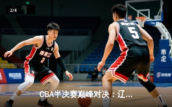 CBA半决赛巅峰对决：辽宁本钢加时险胜广东宏远，赵继伟砍30+10成关键先生 - 2