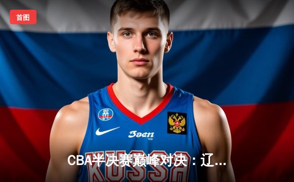 CBA半决赛巅峰对决：辽宁本钢加时险胜广东宏远，赵继伟砍30+10成关键先生