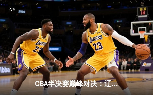 CBA半决赛巅峰对决：辽宁本钢加时险胜广东宏远，赵继伟砍30+10成关键先生 - 2