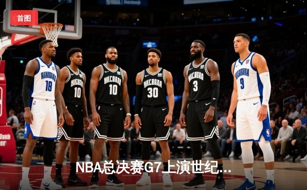 NBA总决赛G7上演世纪逆转！凯尔特人加时险胜勇士夺第18冠
