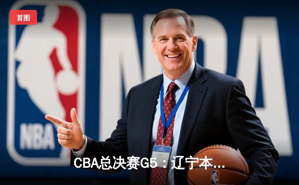 CBA总决赛G5：辽宁本钢加时险胜广东宏远，成功卫冕总冠军
