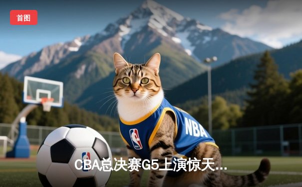 CBA总决赛G5上演惊天逆转 辽宁男篮加时险胜广东夺队史第三冠
