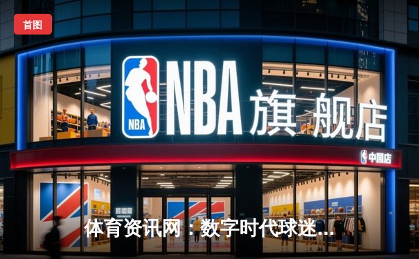 体育资讯网：数字时代球迷的神经中枢与全景观察站