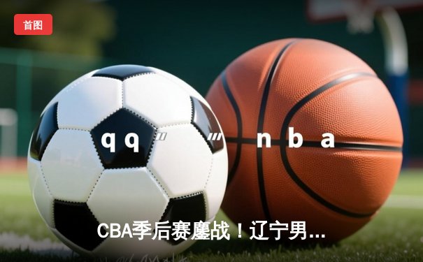 CBA季后赛鏖战！辽宁男篮加时险胜广东，赵继伟33分主宰关键时刻