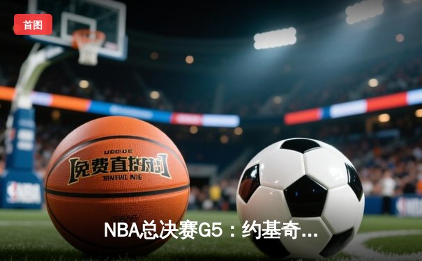 NBA总决赛G5：约基奇三双统治全场，掘金力克热火夺赛点