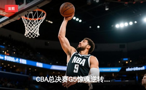 CBA总决赛G5惊魂逆转！辽宁男篮加时擒浙江豪取三连冠