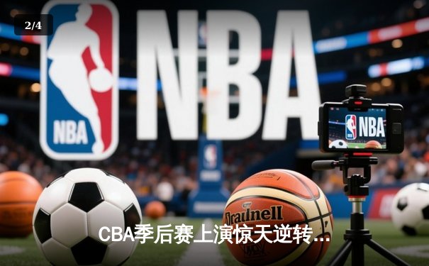 CBA季后赛上演惊天逆转 广东宏远加时险胜辽宁本钢夺赛点 - 2