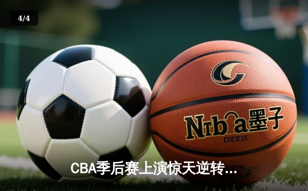 CBA季后赛上演惊天逆转 广东宏远加时险胜辽宁本钢夺赛点 - 4
