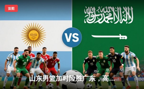 山东男篮加时险胜广东，高诗岩39分创生涯新高