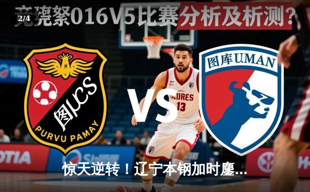 惊天逆转！辽宁本钢加时鏖战力克广东东莞大益，总决赛扳平大比分 - 2