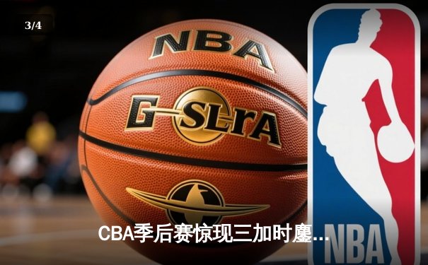 CBA季后赛惊现三加时鏖战，辽宁本钢险胜广东东莞银行总分2-1领先 - 3