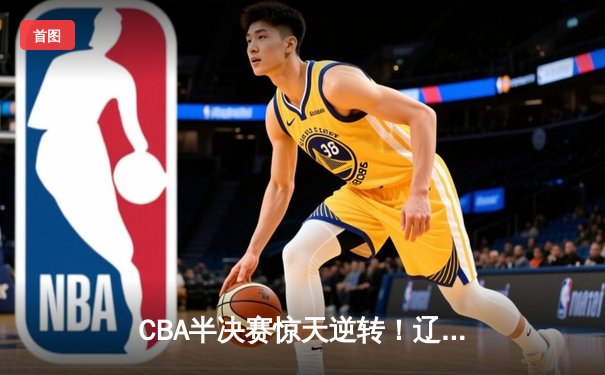 CBA半决赛惊天逆转！辽宁本钢加时险胜广东宏远 赵继伟砍30+12主宰加时赛