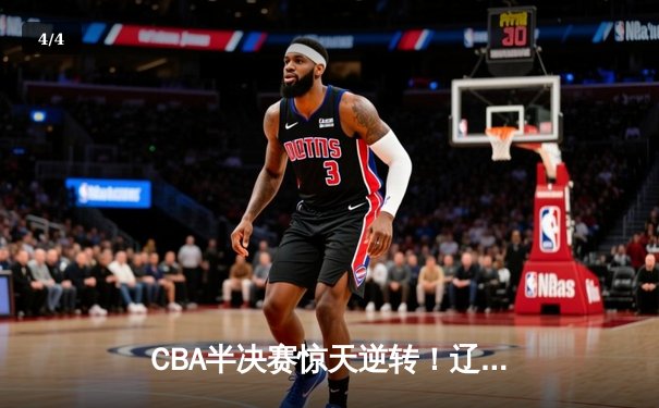 CBA半决赛惊天逆转！辽宁本钢加时险胜广东宏远 赵继伟砍30+12主宰加时赛 - 4