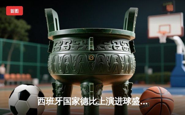 西班牙国家德比上演进球盛宴 皇马3-2险胜巴萨登顶西甲