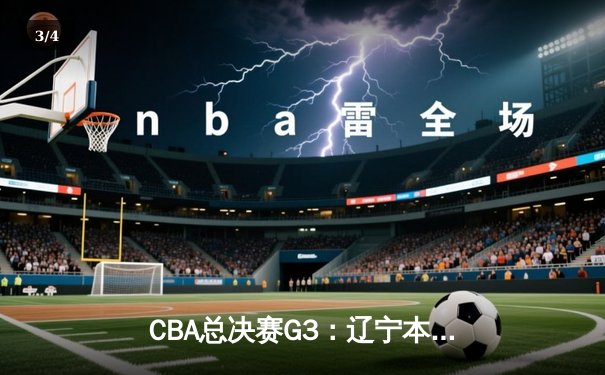 CBA总决赛G3：辽宁本钢客场加时险胜新疆伊力特，总比分3-0夺赛点 - 3