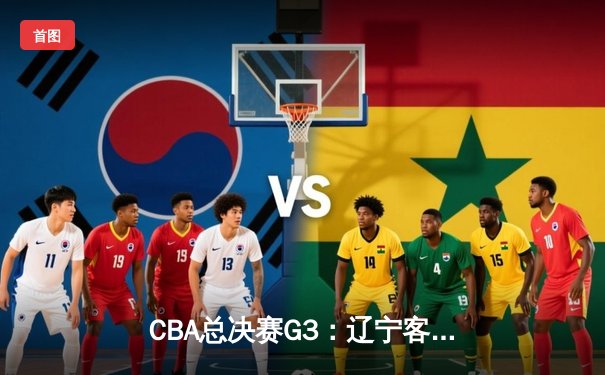 CBA总决赛G3：辽宁客场逆转新疆，总比分2-1夺赛点