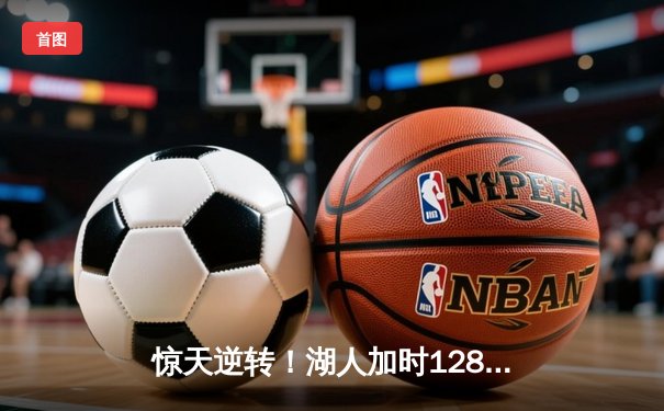 惊天逆转！湖人加时128-124险胜勇士，詹姆斯三双库里空砍47分