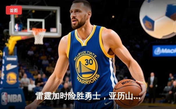 雷霆加时险胜勇士，亚历山大36分导演22分惊天逆转