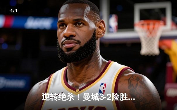 逆转绝杀！曼城3-2险胜拜仁，哈兰德双响锁定胜局 - 4
