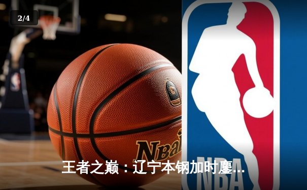 王者之巅：辽宁本钢加时鏖战力克浙江广厦，赵继伟30分主宰关键战役 - 2