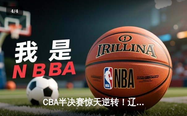 CBA半决赛惊天逆转！辽宁本钢加时险胜广东宏远，赵继伟砍下33分创生涯新高 - 4
