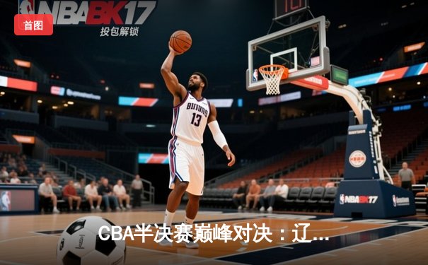 CBA半决赛巅峰对决：辽宁本钢加时险胜广东宏远，赵继伟砍下33分创个人季后赛新高