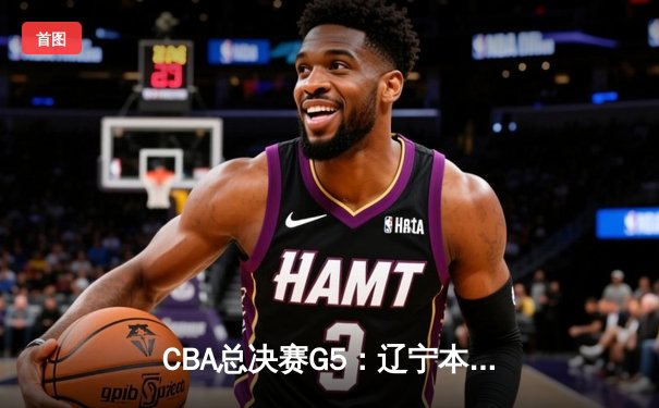 CBA总决赛G5：辽宁本钢加时险胜浙江广厦 赵继伟33分加冕FMVP