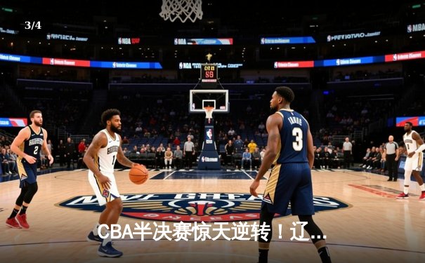 CBA半决赛惊天逆转！辽宁本钢加时险胜广东宏远，赵继伟砍30分准三双 - 3