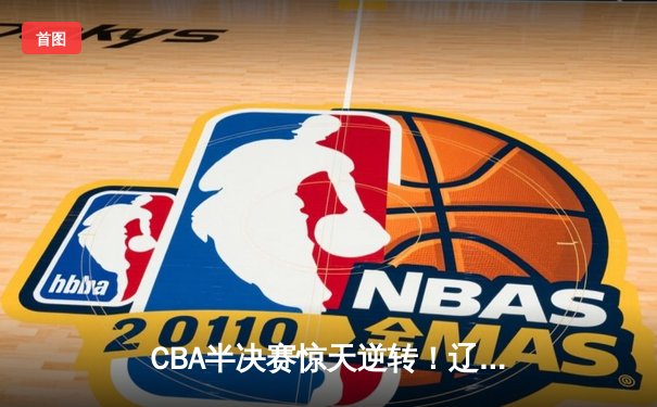 CBA半决赛惊天逆转！辽宁本钢加时险胜广东宏远，赵继伟砍30分准三双