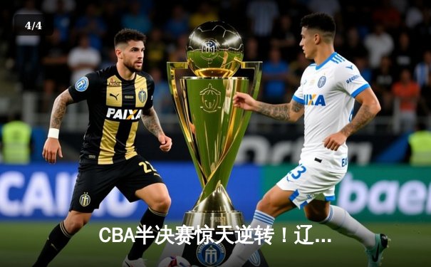 CBA半决赛惊天逆转！辽宁本钢加时险胜广东宏远，赵继伟砍30分准三双 - 4