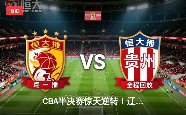 CBA半决赛惊天逆转！辽宁本钢加时险胜广东宏远，赵继伟砍30分准三双