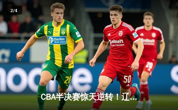 CBA半决赛惊天逆转！辽宁本钢加时险胜广东宏远，赵继伟砍30分准三双 - 2