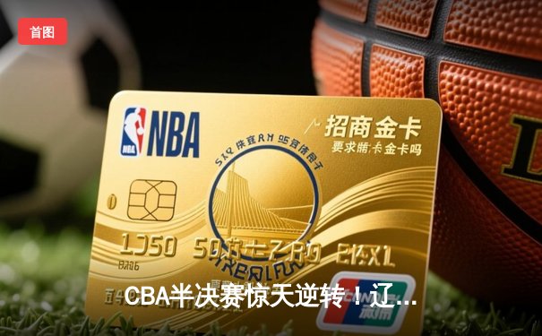 CBA半决赛惊天逆转！辽宁本钢加时险胜广东宏远，赵继伟砍30分准三双