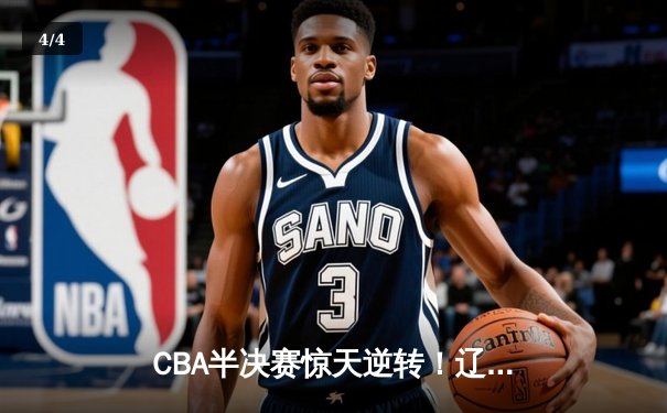 CBA半决赛惊天逆转！辽宁本钢加时险胜广东宏远，赵继伟砍30分准三双 - 4