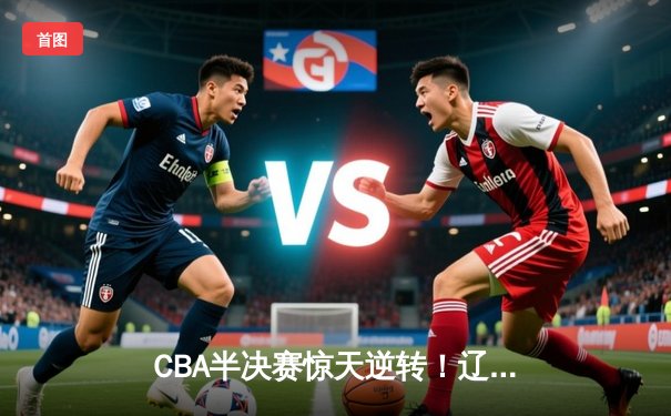 CBA半决赛惊天逆转！辽宁本钢加时险胜广东宏远，赵继伟砍下33分创个人季后赛新高
