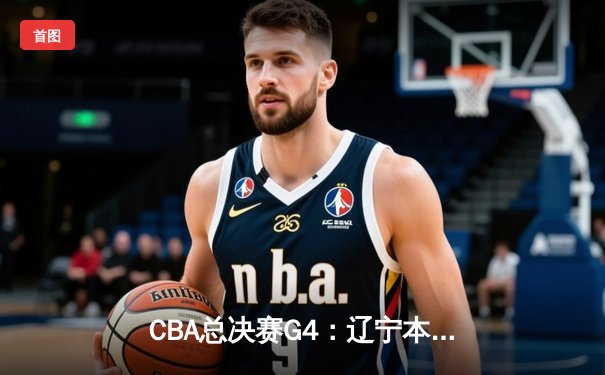 CBA总决赛G4：辽宁本钢加时险胜广东宏远，总比分扳成2-2平