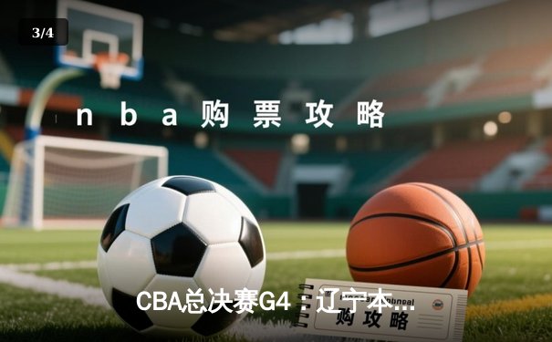 CBA总决赛G4：辽宁本钢加时险胜广东宏远，总比分扳成2-2平 - 3