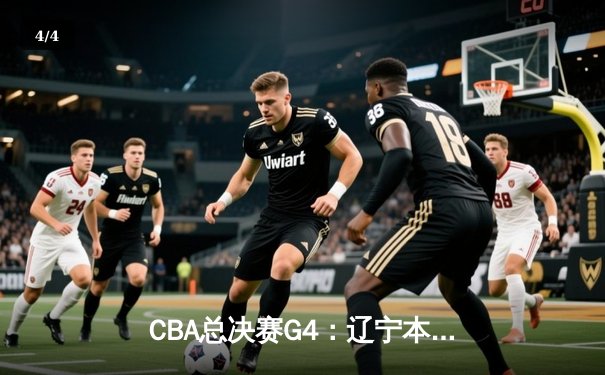 CBA总决赛G4：辽宁本钢加时险胜广东宏远，总比分扳成2-2平 - 4