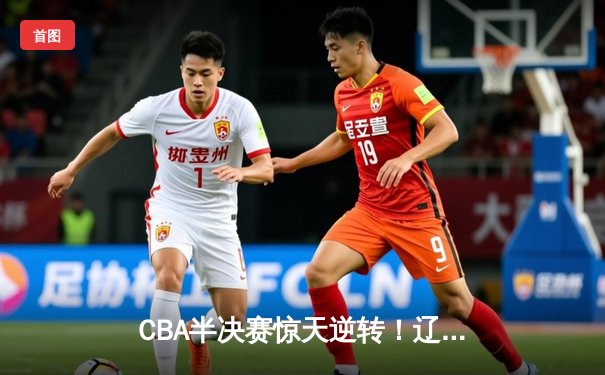 CBA半决赛惊天逆转！辽宁本钢加时险胜广东宏远，赵继伟砍下33分创生涯新高