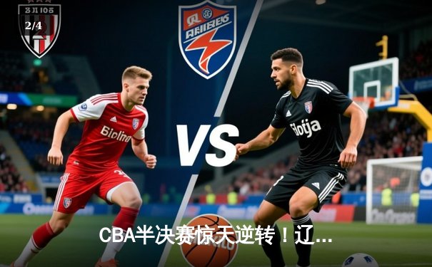 CBA半决赛惊天逆转！辽宁本钢加时险胜广东宏远，赵继伟砍下33分创生涯新高 - 2