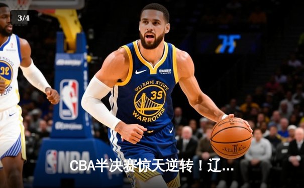 CBA半决赛惊天逆转！辽宁本钢加时险胜广东宏远，赵继伟砍下33分创生涯新高 - 3