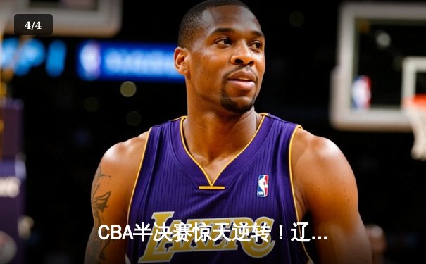CBA半决赛惊天逆转！辽宁本钢加时险胜广东宏远，赵继伟砍下33分创生涯新高 - 4