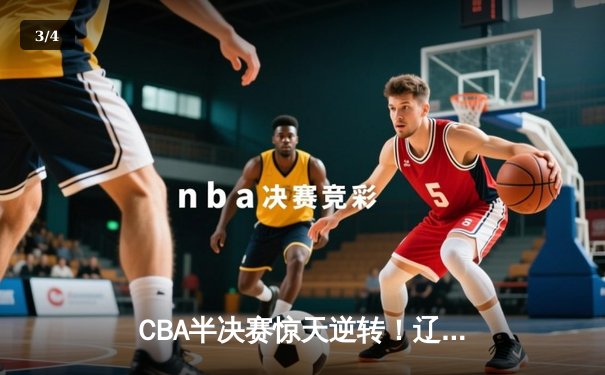CBA半决赛惊天逆转！辽宁本钢加时险胜广东宏远，赵继伟砍下33分创生涯新高 - 3