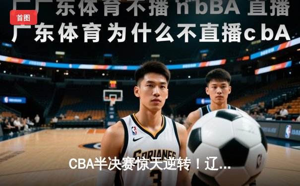 CBA半决赛惊天逆转！辽宁本钢加时险胜广东宏远，赵继伟砍下33分创生涯新高