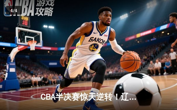 CBA半决赛惊天逆转！辽宁本钢加时险胜广东宏远，赵继伟砍下33分创生涯新高 - 4