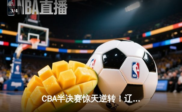 CBA半决赛惊天逆转！辽宁本钢加时险胜广东宏远，赵继伟砍下33分创生涯新高 - 3